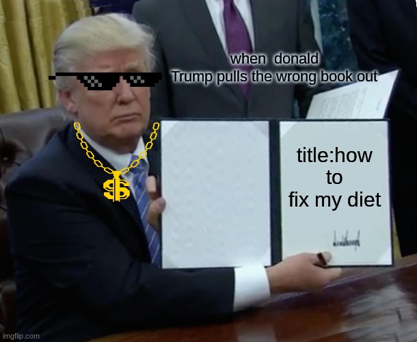 Trump Bill Signing Meme | when  donald Trump pulls the wrong book out; title:how to fix my diet | image tagged in memes,trump bill signing | made w/ Imgflip meme maker
