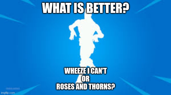 Fortnite default dance | WHAT IS BETTER? WHEEZE I CAN'T
OR
ROSES AND THORNS? | image tagged in fortnite default dance | made w/ Imgflip meme maker