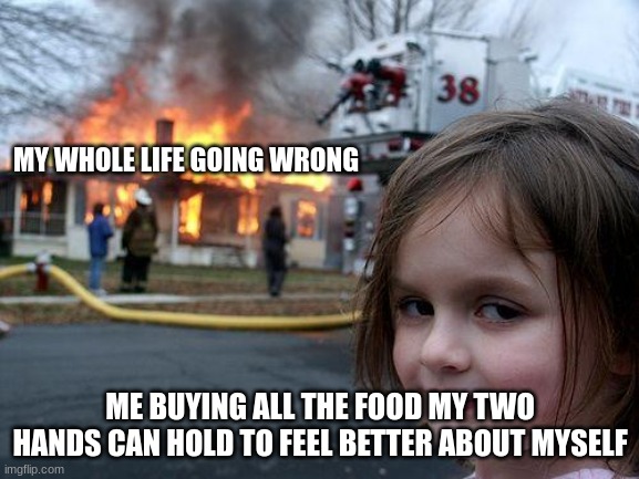 Disaster Girl Meme | MY WHOLE LIFE GOING WRONG; ME BUYING ALL THE FOOD MY TWO HANDS CAN HOLD TO FEEL BETTER ABOUT MYSELF | image tagged in memes,disaster girl | made w/ Imgflip meme maker