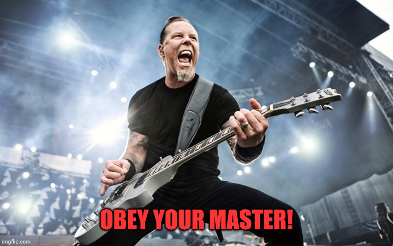 James Hetfield Yelling | OBEY YOUR MASTER! | image tagged in james hetfield yelling | made w/ Imgflip meme maker