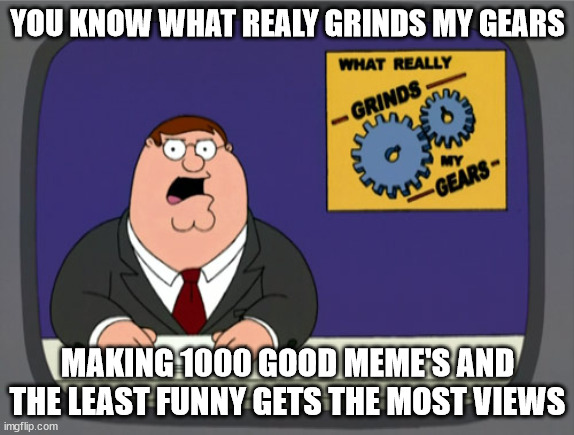 Peter Griffin News | YOU KNOW WHAT REALY GRINDS MY GEARS; MAKING 1000 GOOD MEME'S AND THE LEAST FUNNY GETS THE MOST VIEWS | image tagged in memes,peter griffin news | made w/ Imgflip meme maker