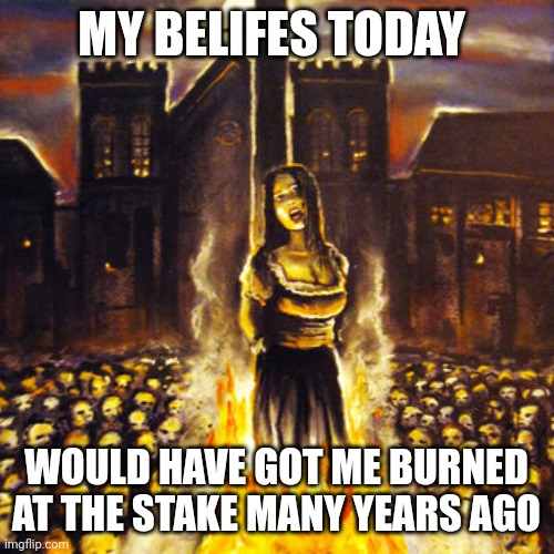 Woman Burned at Stake | MY BELIFES TODAY; WOULD HAVE GOT ME BURNED AT THE STAKE MANY YEARS AGO | image tagged in woman burned at stake,memes | made w/ Imgflip meme maker