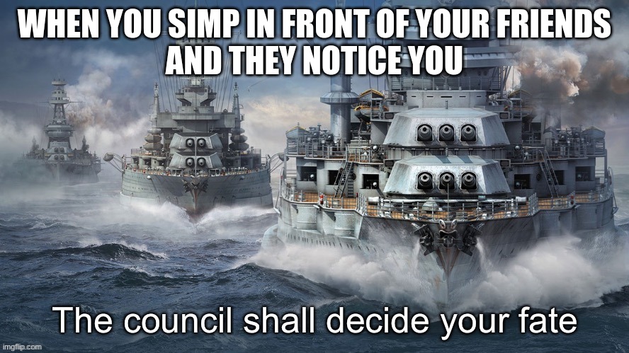 TrUE | WHEN YOU SIMP IN FRONT OF YOUR FRIENDS
AND THEY NOTICE YOU | image tagged in the council shall decide your fate warships | made w/ Imgflip meme maker