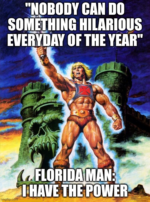 He is the chosen one... | "NOBODY CAN DO SOMETHING HILARIOUS EVERYDAY OF THE YEAR"; FLORIDA MAN: I HAVE THE POWER | image tagged in i have the power | made w/ Imgflip meme maker