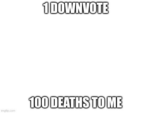 Kill me forever | 1 DOWNVOTE; 100 DEATHS TO ME | image tagged in blank white template | made w/ Imgflip meme maker