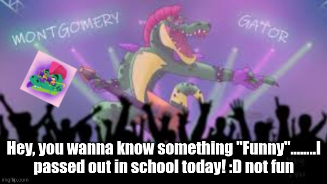 Montgomery_Gator Template 2 | Hey, you wanna know something "Funny"........I passed out in school today! :D not fun | image tagged in montgomery_gator template 2 | made w/ Imgflip meme maker