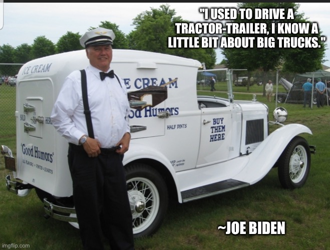 That time Joe drove a “big truck” | "I USED TO DRIVE A TRACTOR-TRAILER, I KNOW A LITTLE BIT ABOUT BIG TRUCKS."; ~JOE BIDEN | image tagged in biden truck,joe biden,dementia | made w/ Imgflip meme maker