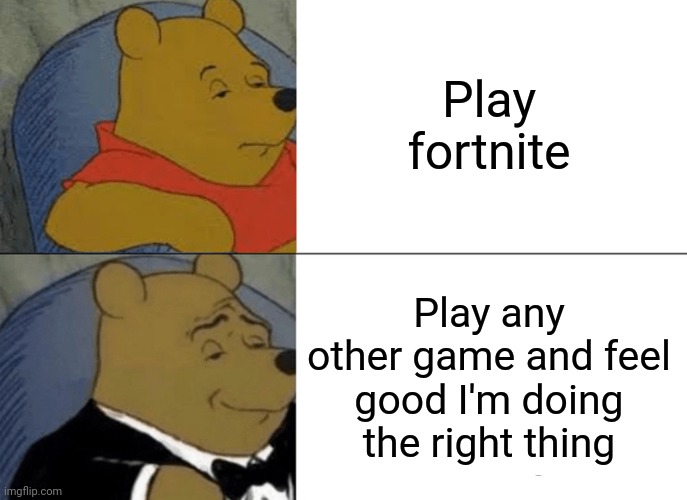 Tuxedo Winnie The Pooh | Play fortnite; Play any other game and feel good I'm doing the right thing | image tagged in memes,tuxedo winnie the pooh | made w/ Imgflip meme maker