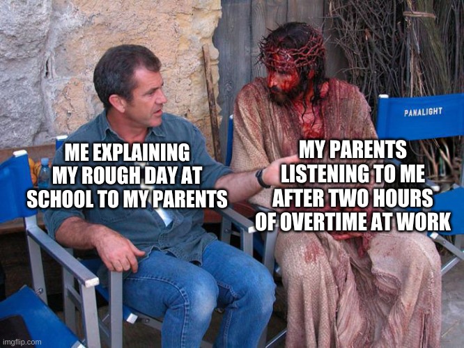 shoutout to decent parents! | MY PARENTS LISTENING TO ME AFTER TWO HOURS OF OVERTIME AT WORK; ME EXPLAINING MY ROUGH DAY AT SCHOOL TO MY PARENTS | image tagged in mel gibson and jesus christ,parents,wholesome,school,work,barney will eat all of your delectable biscuits | made w/ Imgflip meme maker