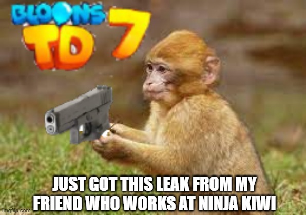 btd7 leak | JUST GOT THIS LEAK FROM MY FRIEND WHO WORKS AT NINJA KIWI | image tagged in leaks | made w/ Imgflip meme maker