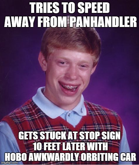 Bad Luck Brian | TRIES TO SPEED AWAY FROM PANHANDLER GETS STUCK AT STOP SIGN 10 FEET LATER WITH HOBO AWKWARDLY ORBITING CAR | image tagged in memes,bad luck brian,AdviceAnimals | made w/ Imgflip meme maker