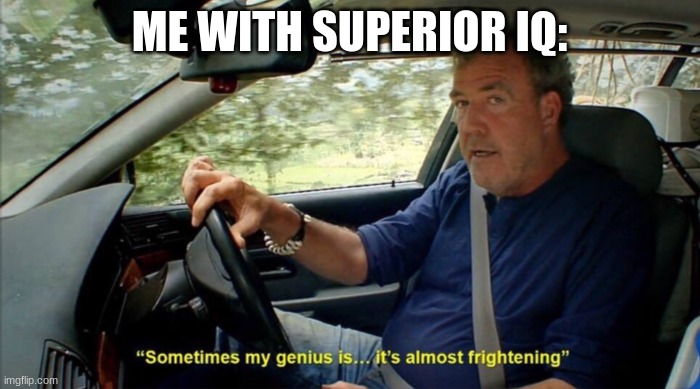 sometimes my genius is... it's almost frightening | ME WITH SUPERIOR IQ: | image tagged in sometimes my genius is it's almost frightening | made w/ Imgflip meme maker