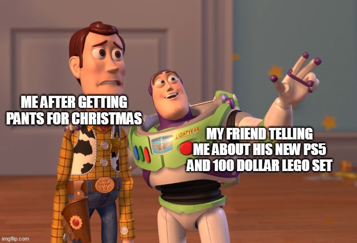 Presents | ME AFTER GETTING PANTS FOR CHRISTMAS; MY FRIEND TELLING ME ABOUT HIS NEW PS5 AND 100 DOLLAR LEGO SET | image tagged in memes,x x everywhere | made w/ Imgflip meme maker