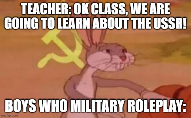 Bugs bunny communist | TEACHER: OK CLASS, WE ARE GOING TO LEARN ABOUT THE USSR! BOYS WHO MILITARY ROLEPLAY: | image tagged in bugs bunny communist | made w/ Imgflip meme maker