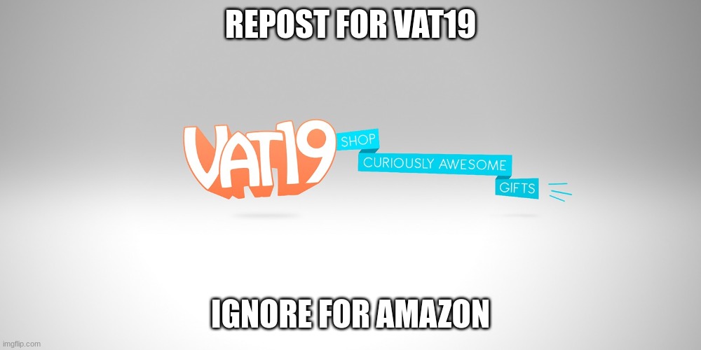 REPOST FOR VAT19; IGNORE FOR AMAZON | made w/ Imgflip meme maker