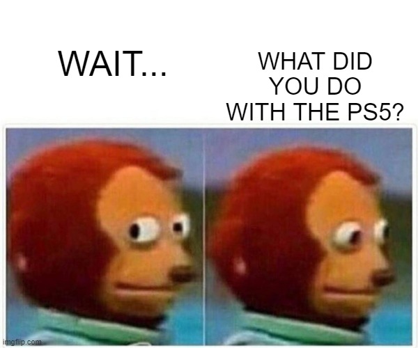 Monkey Puppet Meme | WAIT... WHAT DID YOU DO WITH THE PS5? | image tagged in memes,monkey puppet | made w/ Imgflip meme maker