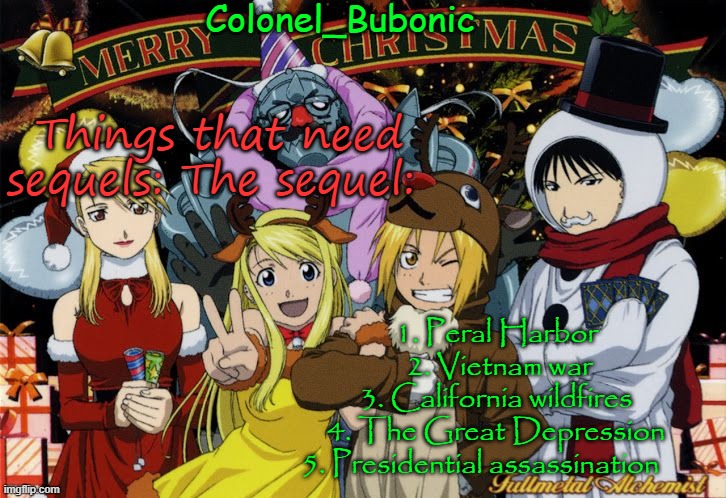 Christmas temp Ig | Things that need sequels: The sequel:; 1. Peral Harbor 
2. Vietnam war
3. California wildfires 
4. The Great Depression 
5. Presidential assassination | image tagged in christmas temp ig | made w/ Imgflip meme maker