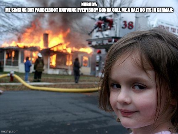 gonna watch my class get pissed off | NOBODY:
ME SINGING DAT PADDELBOOT KNOWING EVERYBODY GONNA CALL ME A NAZI BC ITS IN GERMAN: | image tagged in memes,disaster girl | made w/ Imgflip meme maker