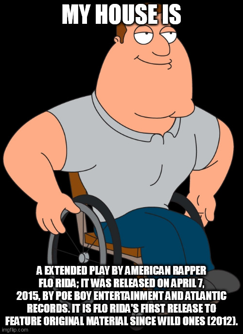 MY HOUSE IS; A EXTENDED PLAY BY AMERICAN RAPPER FLO RIDA; IT WAS RELEASED ON APRIL 7, 2015, BY POE BOY ENTERTAINMENT AND ATLANTIC RECORDS. IT IS FLO RIDA'S FIRST RELEASE TO FEATURE ORIGINAL MATERIAL SINCE WILD ONES (2012). | image tagged in memes,family guy | made w/ Imgflip meme maker