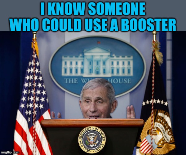 He says time is running short,  he should know ;) | I KNOW SOMEONE WHO COULD USE A BOOSTER | image tagged in empty white house podium,dr fauci | made w/ Imgflip meme maker