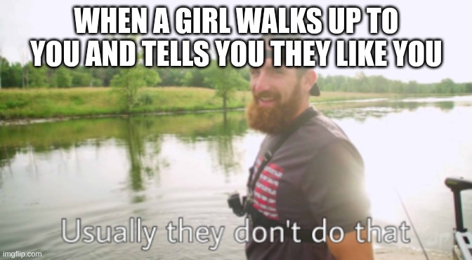 This happened at skool lol | WHEN A GIRL WALKS UP TO YOU AND TELLS YOU THEY LIKE YOU | image tagged in stop reading the tags,why are you reading this,oh wow are you actually reading these tags,ha ha tags go brr | made w/ Imgflip meme maker