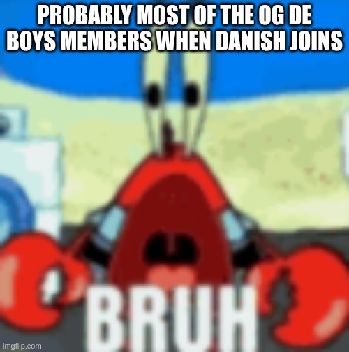 yes, its official | PROBABLY MOST OF THE OG DE BOYS MEMBERS WHEN DANISH JOINS | made w/ Imgflip meme maker