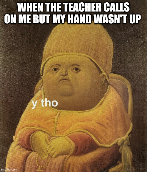 y tho | WHEN THE TEACHER CALLS ON ME BUT MY HAND WASN'T UP | image tagged in y tho | made w/ Imgflip meme maker