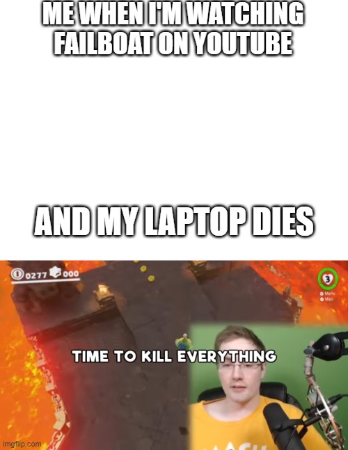 I just get a little bit  A  N  G  R  Y | ME WHEN I'M WATCHING FAILBOAT ON YOUTUBE; AND MY LAPTOP DIES | image tagged in blank white template,time to kill everything failboat | made w/ Imgflip meme maker