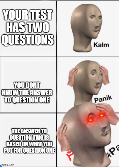 Kalm Panik Panik | YOUR TEST HAS TWO QUESTIONS; YOU DONT KNOW THE ANSWER TO QUESTION ONE; THE ANSWER TO QUESTION TWO IS BASED ON WHAT YOU PUT FOR QUESTION ONE | image tagged in kalm panik panik | made w/ Imgflip meme maker