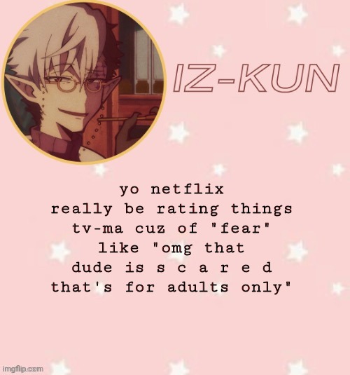 iz-kun's tsuchigomori temp (thank u suga) | yo netflix really be rating things tv-ma cuz of "fear" like "omg that dude is s c a r e d that's for adults only" | image tagged in iz-kun's tsuchigomori temp thank u suga | made w/ Imgflip meme maker