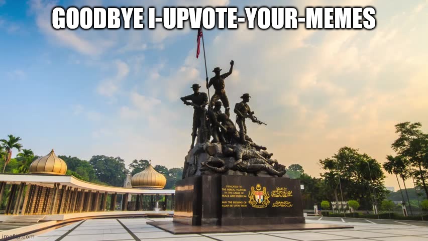 tugu negara malaysia | GOODBYE I-UPVOTE-YOUR-MEMES | image tagged in tugu negara malaysia | made w/ Imgflip meme maker