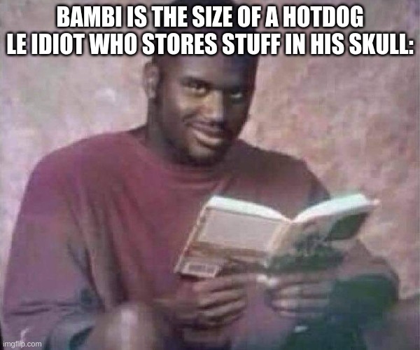 GET IN THE EYE SOCKET | BAMBI IS THE SIZE OF A HOTDOG
LE IDIOT WHO STORES STUFF IN HIS SKULL: | made w/ Imgflip meme maker