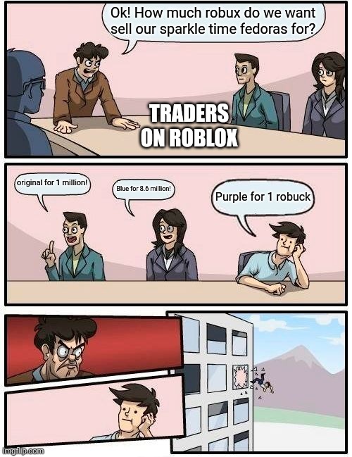 What's the traders of roblox must have been like when the guy decided to Sell purple sparkle time fedora for 1 robuck | Ok! How much robux do we want sell our sparkle time fedoras for? TRADERS ON ROBLOX; original for 1 million! Blue for 8.6 million! Purple for 1 robuck | image tagged in memes,boardroom meeting suggestion | made w/ Imgflip meme maker