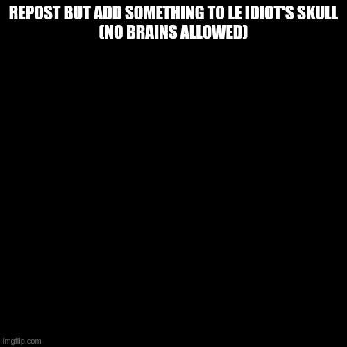 wow, look at that. nothing! | REPOST BUT ADD SOMETHING TO LE IDIOT'S SKULL
(NO BRAINS ALLOWED) | made w/ Imgflip meme maker
