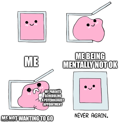 Dont ask | ME; ME BEING MENTALLY NOT OK; MY PARENTS SCHEDULING A PSYCHOLOGIST APPOINTMENT; ME NOT WANTING TO GO | image tagged in pink blob in the box | made w/ Imgflip meme maker