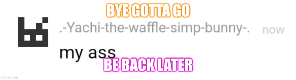 My ass | BYE GOTTA GO; BE BACK LATER | image tagged in my ass | made w/ Imgflip meme maker