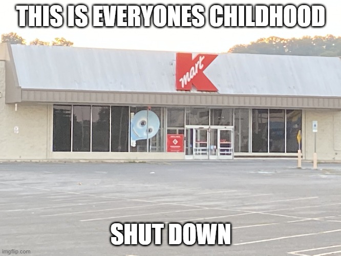 This is sad ? | THIS IS EVERYONES CHILDHOOD; SHUT DOWN | image tagged in abandon kmart meme | made w/ Imgflip meme maker
