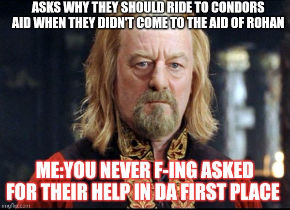 Theoden | ASKS WHY THEY SHOULD RIDE TO GONDORS AID WHEN THEY DIDN'T COME TO THE AID OF ROHAN; ME:YOU NEVER F-ING ASKED FOR THEIR HELP IN DA FIRST PLACE | image tagged in theoden | made w/ Imgflip meme maker