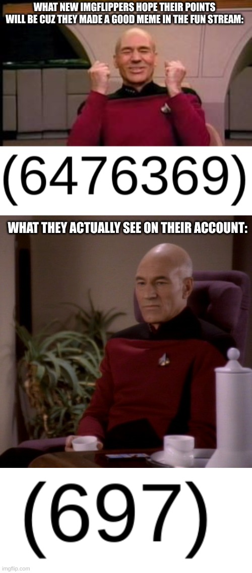 This was me and it still is me | WHAT NEW IMGFLIPPERS HOPE THEIR POINTS WILL BE CUZ THEY MADE A GOOD MEME IN THE FUN STREAM:; WHAT THEY ACTUALLY SEE ON THEIR ACCOUNT: | image tagged in happy picard,picard sad,memes,so true memes | made w/ Imgflip meme maker