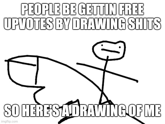 Where upvote | PEOPLE BE GETTIN FREE UPVOTES BY DRAWING SHITS; SO HERE'S A DRAWING OF ME | image tagged in blank white template | made w/ Imgflip meme maker