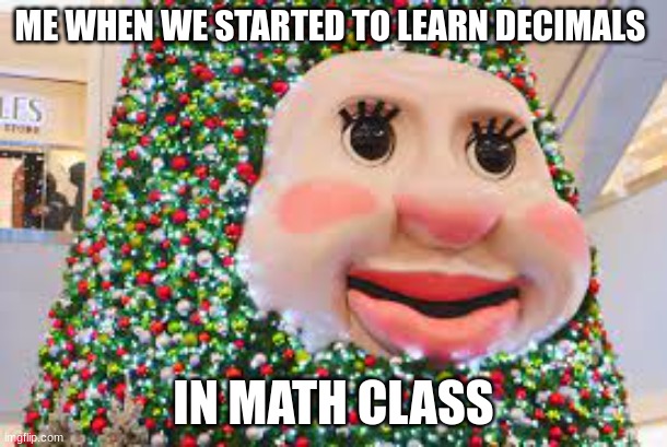 Christmas Tree | ME WHEN WE STARTED TO LEARN DECIMALS; IN MATH CLASS | image tagged in funny | made w/ Imgflip meme maker