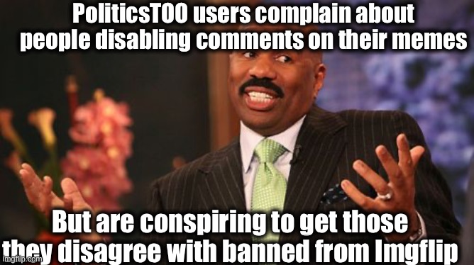 Seriously | PoliticsTOO users complain about people disabling comments on their memes; But are conspiring to get those they disagree with banned from Imgflip | image tagged in memes,steve harvey,imgflip users,liberal logic,liberals | made w/ Imgflip meme maker
