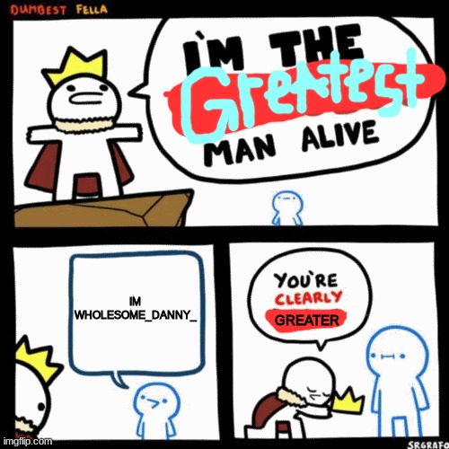 I'm the dumbest man alive | IM WHOLESOME_DANNY_ GREATER | image tagged in i'm the dumbest man alive | made w/ Imgflip meme maker