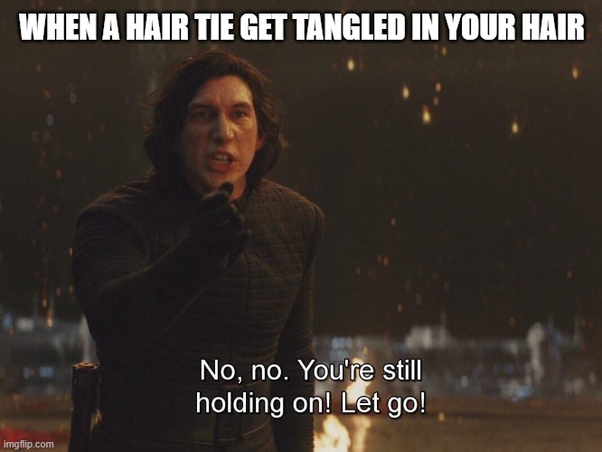 Kylo Ren "let go" | WHEN A HAIR TIE GET TANGLED IN YOUR HAIR | image tagged in kylo ren let go,relatable,hair,bad hair day | made w/ Imgflip meme maker
