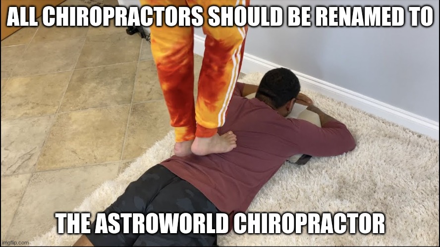 astroworld chiropractor | ALL CHIROPRACTORS SHOULD BE RENAMED TO; THE ASTROWORLD CHIROPRACTOR | image tagged in astroworld,tiktok,youtube,fun,lol | made w/ Imgflip meme maker