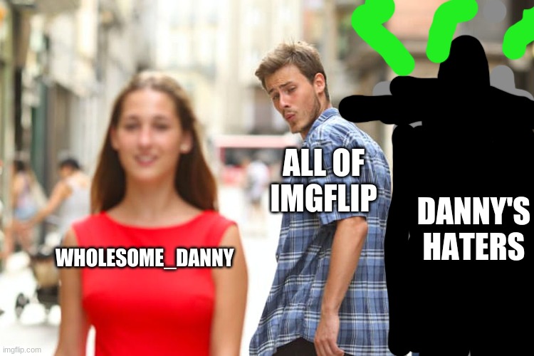 only wholesome_danny stuff | ALL OF IMGFLIP; DANNY'S HATERS; WHOLESOME_DANNY | image tagged in memes,distracted boyfriend | made w/ Imgflip meme maker