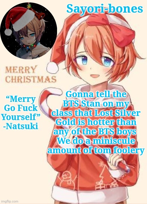 Even better: Gold's voice is better than any of theirs | Gonna tell the BTS Stan on my class that Lost Silver Gold is hotter than any of the BTS boys 
We do a miniscule amount of tom foolery | image tagged in sayori's christmas temp | made w/ Imgflip meme maker