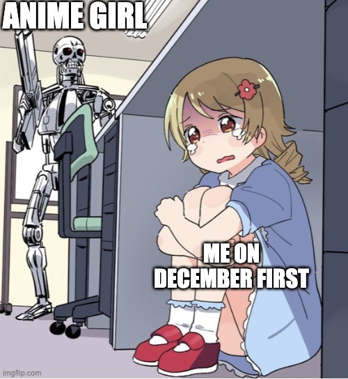 Anime Girl Hiding from Terminator | ANIME GIRL; ME ON DECEMBER FIRST | image tagged in anime girl hiding from terminator | made w/ Imgflip meme maker