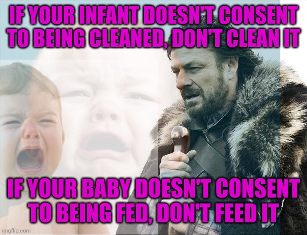 Idiots | IF YOUR INFANT DOESN'T CONSENT TO BEING CLEANED, DON'T CLEAN IT; IF YOUR BABY DOESN'T CONSENT TO BEING FED, DON'T FEED IT | image tagged in babys,need,parents,leftists,lunatic,liberal logic | made w/ Imgflip meme maker