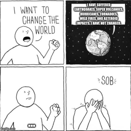 i want to change the world. but the world aint havin it. | I HAVE SUFFERED EARTHQUAKES, SUPER VOLCANOES, HURRICANES, TORNADOES, WILD FIRES, AND ASTEROID IMPACTS. I HAVE NOT CHANGED. ... | image tagged in i want to change world,memes,new template,natural disasters,earth | made w/ Imgflip meme maker